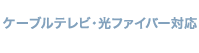 ケーブルテレビ・光ファイバー対応